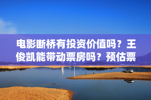 电影断桥有投资价值吗？王俊凯能带动票房吗？预估票房收益有多少?(电影断桥导演)
