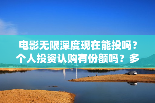 电影无限深度现在能投吗？个人投资认购有份额吗？多少钱一份？(无限深度电影预告)