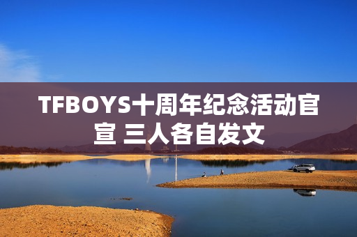 TFBOYS十周年纪念活动官宣 三人各自发文