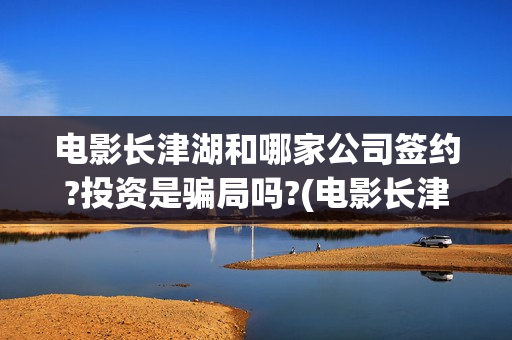 电影长津湖和哪家公司签约?投资是骗局吗?(电影长津湖哪年拍的)