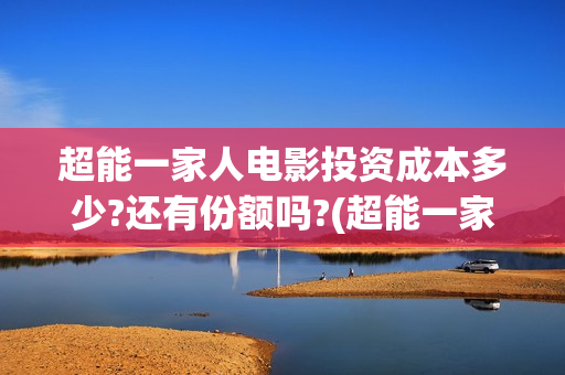 超能一家人电影投资成本多少?还有份额吗?(超能一家人电影免费版完整版)