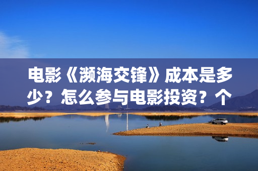 电影《濒海交锋》成本是多少？怎么参与电影投资？个人投资风险大吗？(濒海交锋片花)