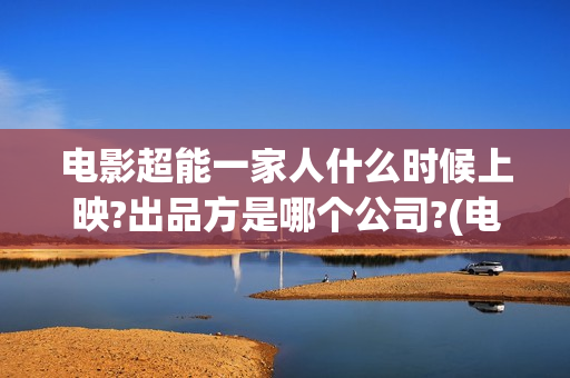 电影超能一家人什么时候上映?出品方是哪个公司?(电影超能一家人沈腾免费观看抢先版)