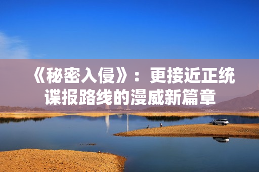 《秘密入侵》：更接近正统谍报路线的漫威新篇章