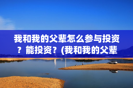我和我的父辈怎么参与投资？能投资？(我和我的父辈怎么写)