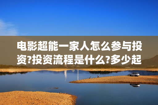 电影超能一家人怎么参与投资?投资流程是什么?多少起投?(电影超能一家人剧情介绍)
