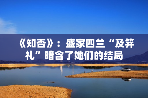 《知否》：盛家四兰“及笄礼”暗含了她们的结局