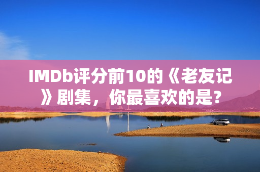 IMDb评分前10的《老友记》剧集，你最喜欢的是？