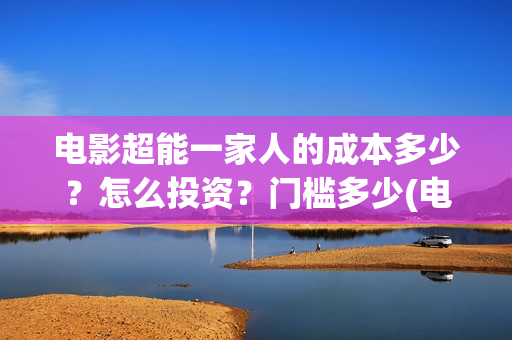 电影超能一家人的成本多少？怎么投资？门槛多少(电影超能一家人免费观看完整版)