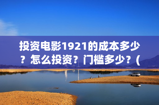 投资电影1921的成本多少？怎么投资？门槛多少？(1921电影投资项目)