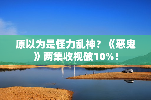 原以为是怪力乱神？《恶鬼》两集收视破10%！