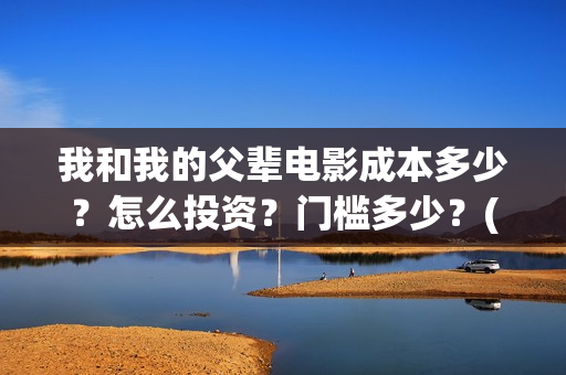 我和我的父辈电影成本多少？怎么投资？门槛多少？(我和我的父辈电视剧)
