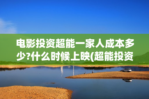 电影投资超能一家人成本多少?什么时候上映(超能投资集团有限公司官网)