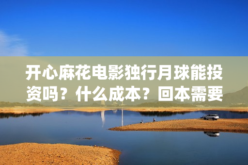 开心麻花电影独行月球能投资吗？什么成本？回本需要票房多少？(开心麻花电影片段)