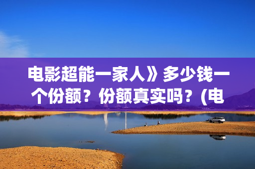 电影超能一家人》多少钱一个份额？份额真实吗？(电影超能一家人沈腾免费观看国语版)