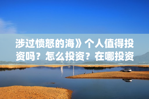 涉过愤怒的海》个人值得投资吗？怎么投资？在哪投资？(涉过愤怒的海讲的是什么意思)