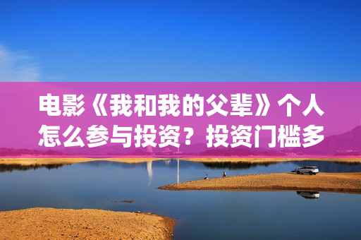 电影《我和我的父辈》个人怎么参与投资？投资门槛多少？(电影《我和我的家乡》)