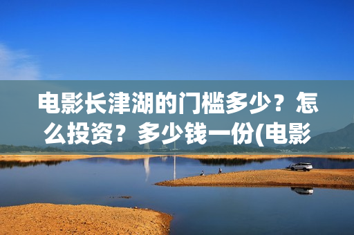 电影长津湖的门槛多少？怎么投资？多少钱一份(电影长津湖全名)