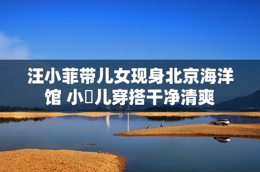 汪小菲带儿女现身北京海洋馆 小玥儿穿搭干净清爽