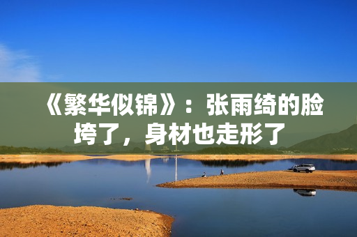 《繁华似锦》：张雨绮的脸垮了，身材也走形了