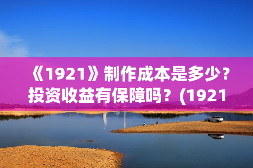 《1921》制作成本是多少？投资收益有保障吗？(1921制作成本多少)