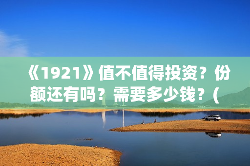 《1921》值不值得投资？份额还有吗？需要多少钱？(1921真的好看吗)