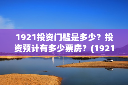 1921投资门槛是多少？投资预计有多少票房？(1921投资商)