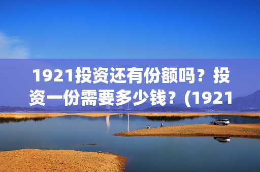 1921投资还有份额吗？投资一份需要多少钱？(1921的投资方)