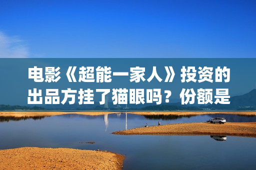 电影《超能一家人》投资的出品方挂了猫眼吗？份额是否真实呢？(超能一家无删减)