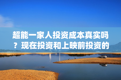 超能一家人投资成本真实吗？现在投资和上映前投资的成本一样吗？(超能一家人电影投资项目)