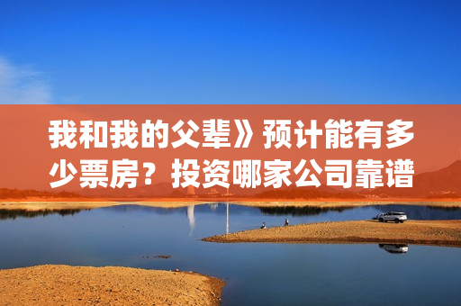 我和我的父辈》预计能有多少票房？投资哪家公司靠谱呢？(我和我的父辈主题曲)