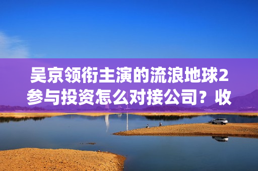 吴京领衔主演的流浪地球2参与投资怎么对接公司？收益率预估多少？(吴京主演的动作片)