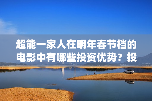 超能一家人在明年春节档的电影中有哪些投资优势？投资成本很高吗？(超能一家人第12期)