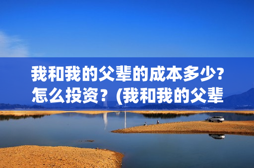 我和我的父辈的成本多少?怎么投资？(我和我的父辈的主要人物)