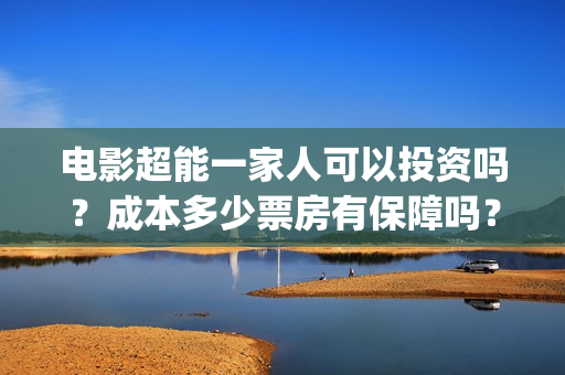 电影超能一家人可以投资吗？成本多少票房有保障吗？在哪投？(电影超能一家人免费观看完整版)