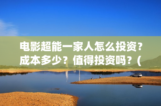 电影超能一家人怎么投资？成本多少？值得投资吗？(电影超能一家人抢先观看)