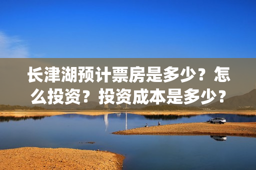长津湖预计票房是多少？怎么投资？投资成本是多少？(长津湖预测票房达50亿)