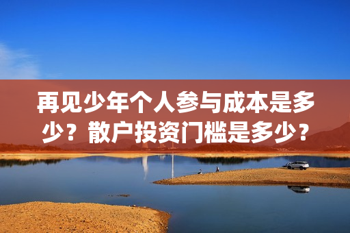 再见少年个人参与成本是多少？散户投资门槛是多少？(再见少年排片)
