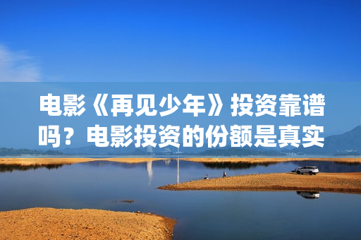 电影《再见少年》投资靠谱吗？电影投资的份额是真实的吗？门槛是多少(再见少年是什么电影)