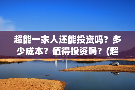 超能一家人还能投资吗？多少成本？值得投资吗？(超能一家人官宣)