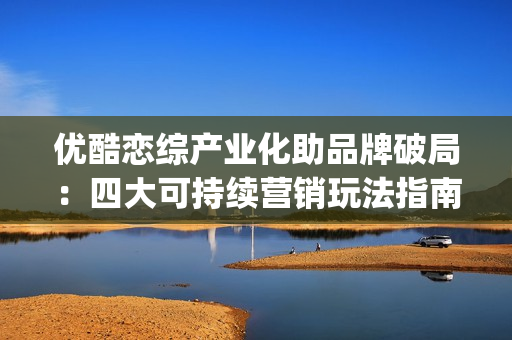 优酷恋综产业化助品牌破局：四大可持续营销玩法指南(优酷恋综节目有哪些)