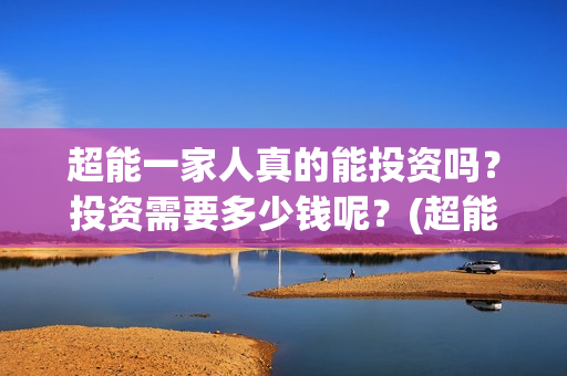 超能一家人真的能投资吗？投资需要多少钱呢？(超能一家人拍完了吗)