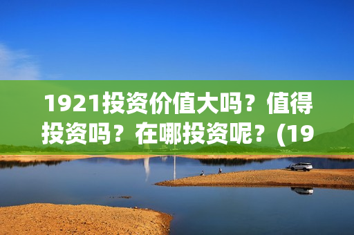 1921投资价值大吗？值得投资吗？在哪投资呢？(1921投资了多少钱)