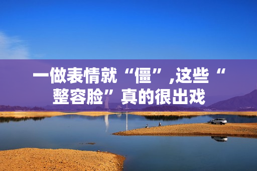 一做表情就“僵”,这些“整容脸”真的很出戏