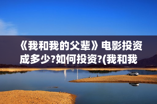 《我和我的父辈》电影投资成多少?如何投资?(我和我的父辈主题曲)