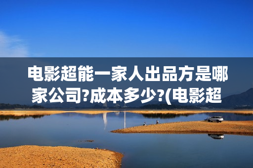 电影超能一家人出品方是哪家公司?成本多少?(电影超能一家人演员表)