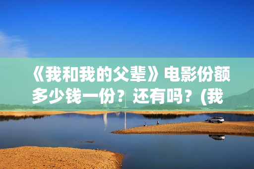 《我和我的父辈》电影份额多少钱一份？还有吗？(我和我的父辈之乘风)