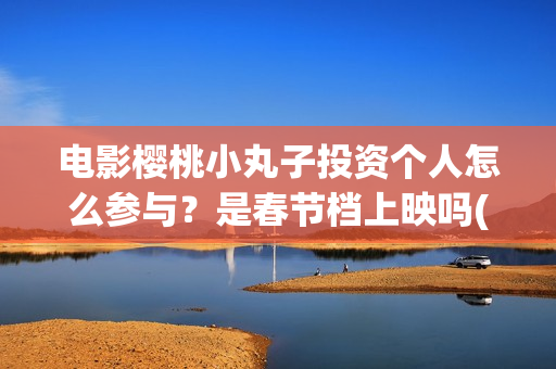 电影樱桃小丸子投资个人怎么参与？是春节档上映吗(电影樱桃小丸子免费观看)