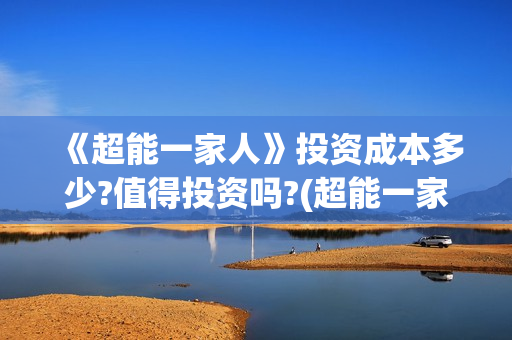 《超能一家人》投资成本多少?值得投资吗?(超能一家人 电影)