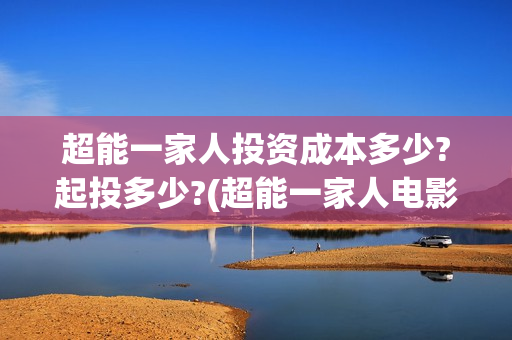 超能一家人投资成本多少?起投多少?(超能一家人电影投资方)